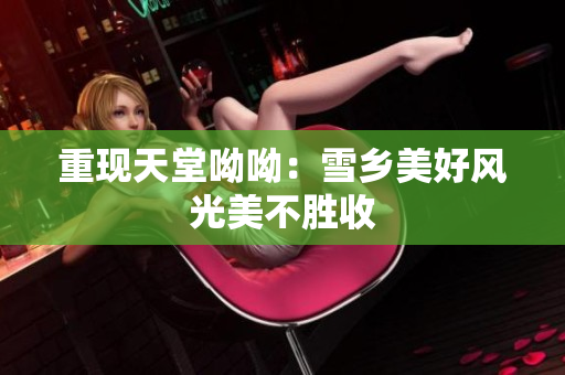 重现天堂呦呦：雪乡美好风光美不胜收