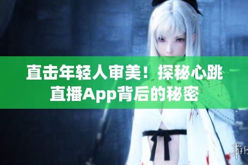 直击年轻人审美！探秘心跳直播App背后的秘密