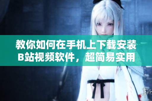 教你如何在手机上下载安装B站视频软件，超简易实用！