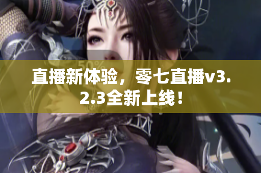 直播新体验，零七直播v3.2.3全新上线！