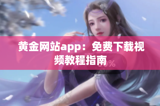  黄金网站app：免费下载视频教程指南