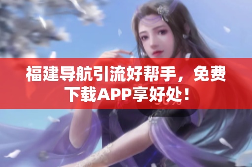 福建导航引流好帮手，免费下载APP享好处！