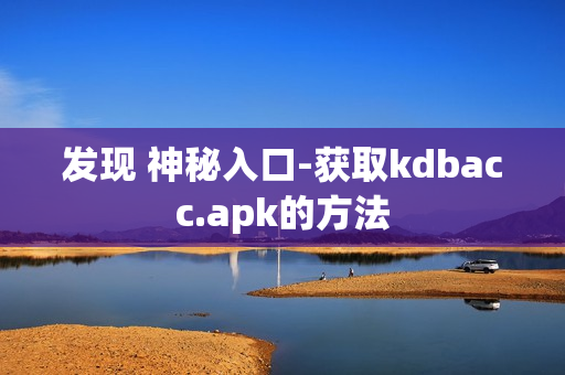 发现 神秘入口-获取kdbacc.apk的方法