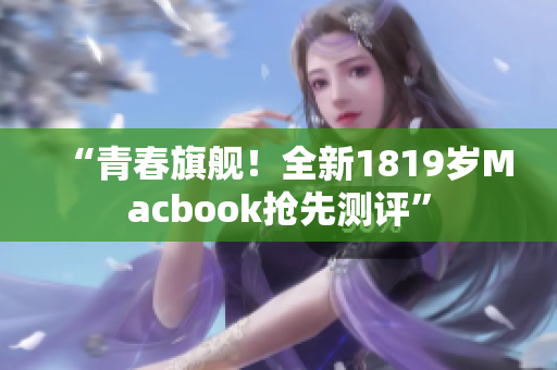 “青春旗舰！全新1819岁Macbook抢先测评”