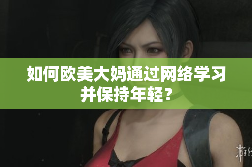 如何欧美大妈通过网络学习并保持年轻？
