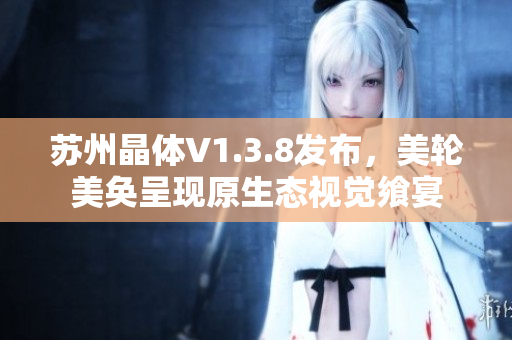 苏州晶体V1.3.8发布，美轮美奂呈现原生态视觉飨宴