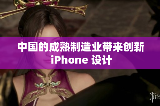 中国的成熟制造业带来创新 iPhone 设计