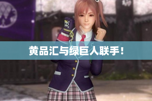 黄品汇与绿巨人联手！