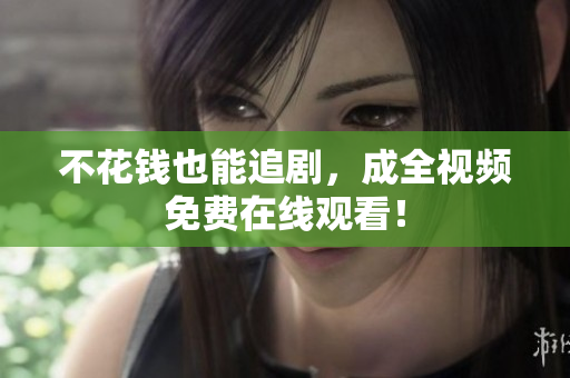 不花钱也能追剧，成全视频免费在线观看！