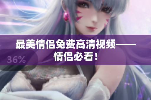 最美情侣免费高清视频——情侣必看！