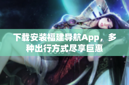 下载安装福建导航App，多种出行方式尽享巨惠
