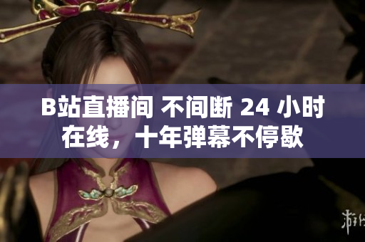 B站直播间 不间断 24 小时在线，十年弹幕不停歇