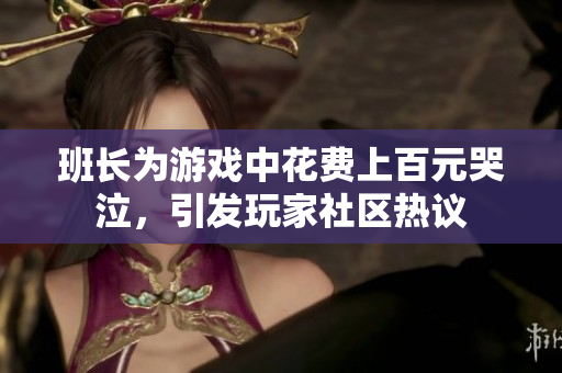 班长为游戏中花费上百元哭泣，引发玩家社区热议