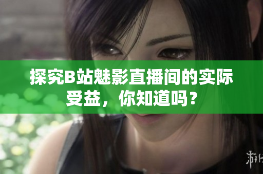 探究B站魅影直播间的实际受益，你知道吗？