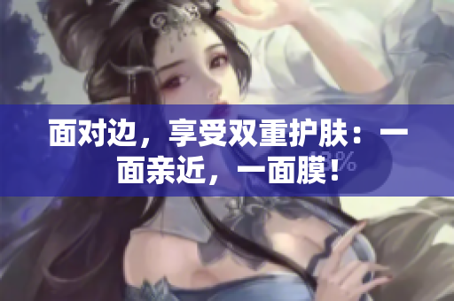 面对边，享受双重护肤：一面亲近，一面膜！