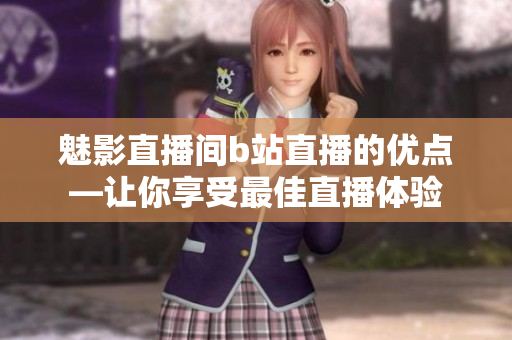 魅影直播间b站直播的优点—让你享受最佳直播体验