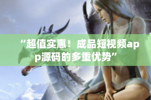 “超值实惠！成品短视频app源码的多重优势”