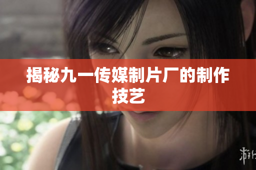 揭秘九一传媒制片厂的制作技艺