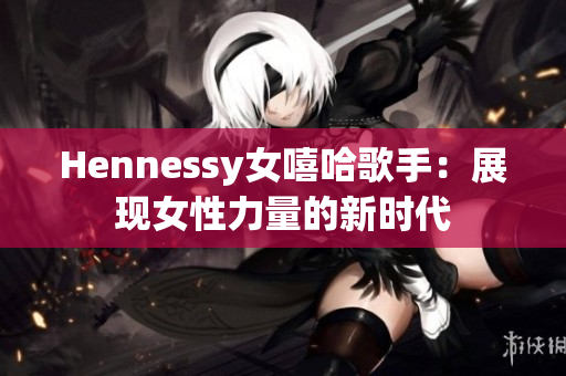 Hennessy女嘻哈歌手：展现女性力量的新时代
