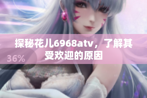 探秘花儿6968atv，了解其受欢迎的原因