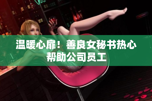 温暖心扉！善良女秘书热心帮助公司员工