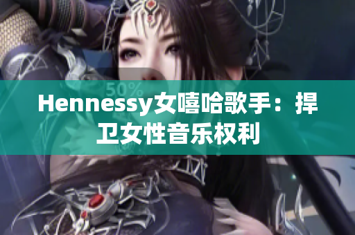 Hennessy女嘻哈歌手：捍卫女性音乐权利