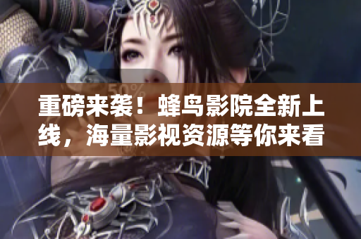 重磅来袭！蜂鸟影院全新上线，海量影视资源等你来看！