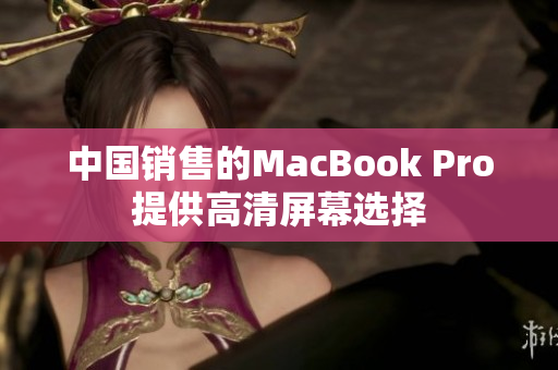 中国销售的MacBook Pro提供高清屏幕选择