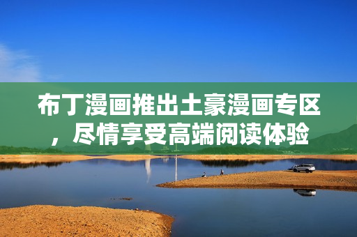 布丁漫画推出土豪漫画专区，尽情享受高端阅读体验