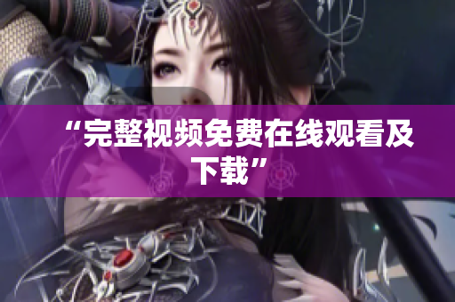 “完整视频免费在线观看及下载”