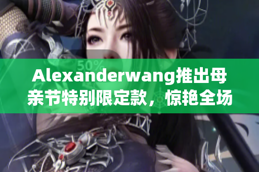 Alexanderwang推出母亲节特别限定款，惊艳全场！
