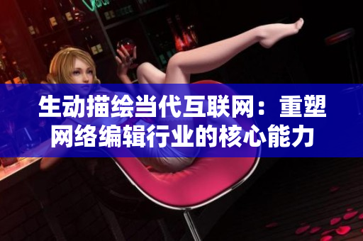 生动描绘当代互联网：重塑网络编辑行业的核心能力