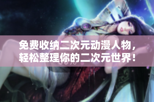 免费收纳二次元动漫人物，轻松整理你的二次元世界！