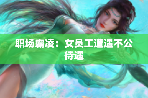 职场霸凌：女员工遭遇不公待遇
