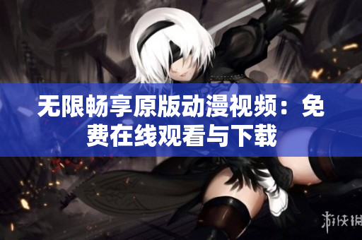 无限畅享原版动漫视频：免费在线观看与下载