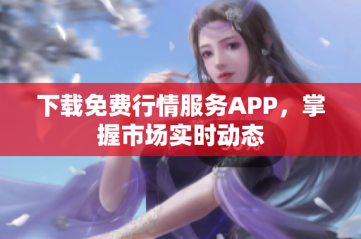 下载免费行情服务APP，掌握市场实时动态