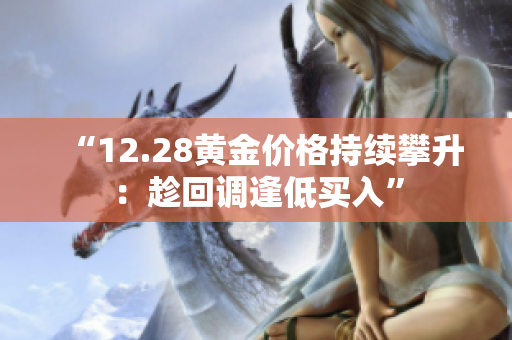 “12.28黄金价格持续攀升：趁回调逢低买入”