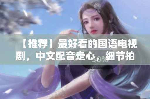 【推荐】最好看的国语电视剧，中文配音走心，细节拍摄过程震撼人心！