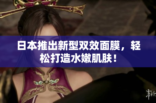日本推出新型双效面膜，轻松打造水嫩肌肤！