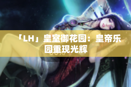 「LH」皇室御花园：皇帝乐园重现光辉