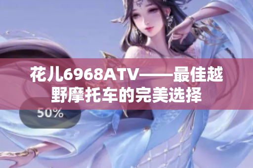 花儿6968ATV——最佳越野摩托车的完美选择