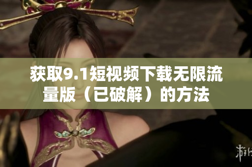 获取9.1短视频下载无限流量版（已破解）的方法