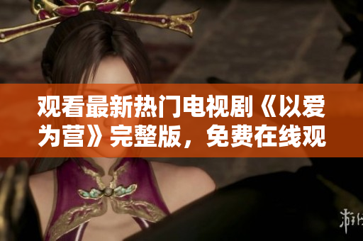 观看最新热门电视剧《以爱为营》完整版，免费在线观看！