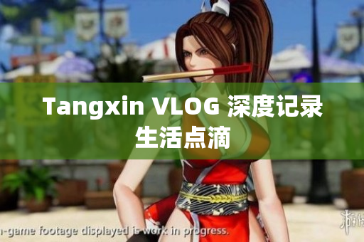 Tangxin VLOG 深度记录生活点滴