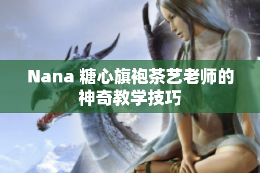 Nana 糖心旗袍茶艺老师的神奇教学技巧