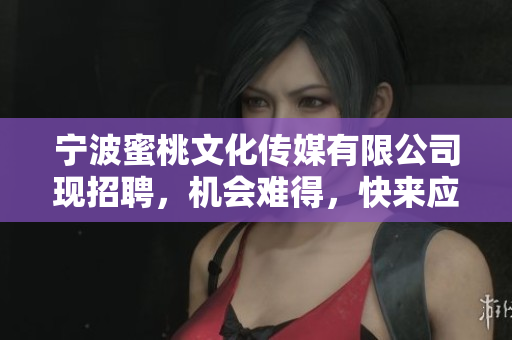宁波蜜桃文化传媒有限公司现招聘，机会难得，快来应聘！