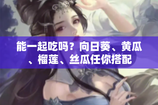 能一起吃吗？向日葵、黄瓜、榴莲、丝瓜任你搭配
