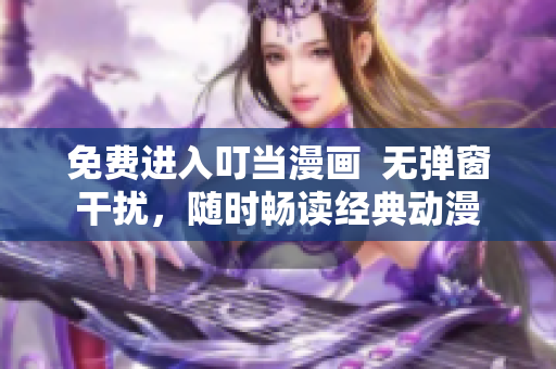 免费进入叮当漫画  无弹窗干扰，随时畅读经典动漫