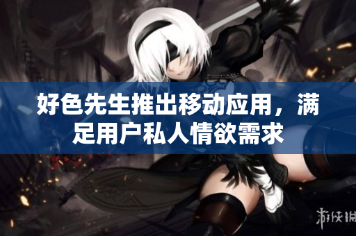 好色先生推出移动应用，满足用户私人情欲需求