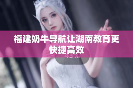 福建奶牛导航让湖南教育更快捷高效